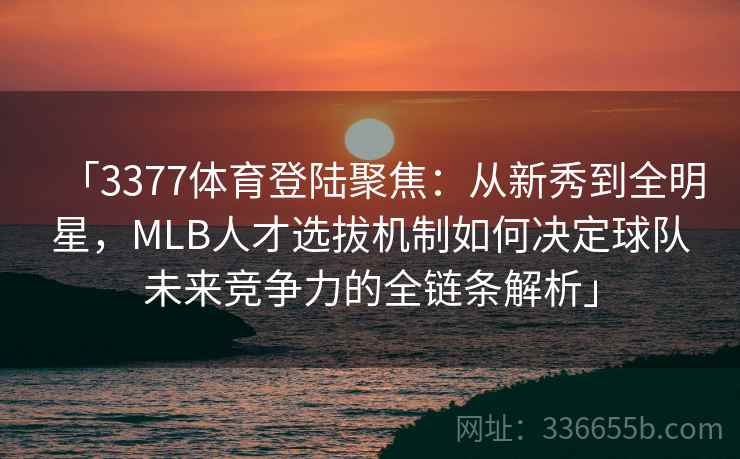 「3377体育登陆聚焦：从新秀到全明星，MLB人才选拔机制如何决定球队未来竞争力的全链条解析」