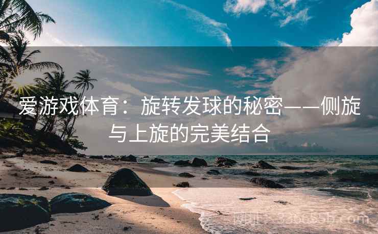 爱游戏体育：旋转发球的秘密——侧旋与上旋的完美结合