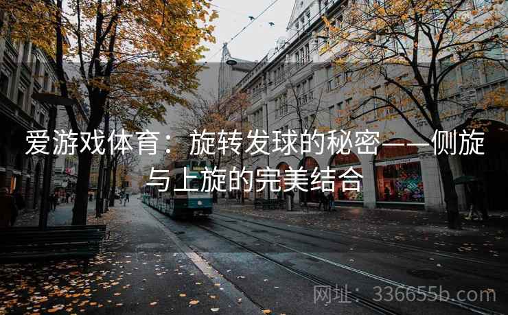 爱游戏体育:旋转发球的秘密——侧旋与上旋的完美结合 爱游戏体育:旋转发球的秘密——侧旋与上旋的完美结合