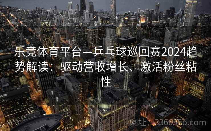 乐竞体育平台—乒乓球巡回赛2024趋势解读:驱动营收增长、激活粉丝粘性 乐竞体育平台—乒乓球巡回赛2024趋势解读:驱动营收增长、激活粉丝粘性