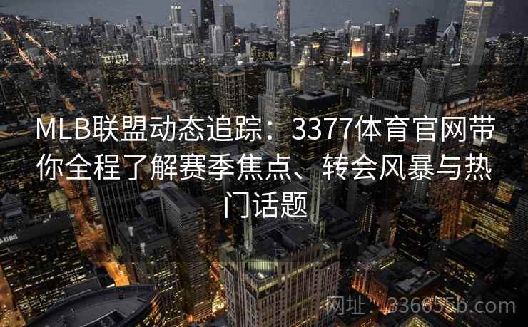 MLB联盟动态追踪：3377体育官网带你全程了解赛季焦点、转会风暴与热门话题