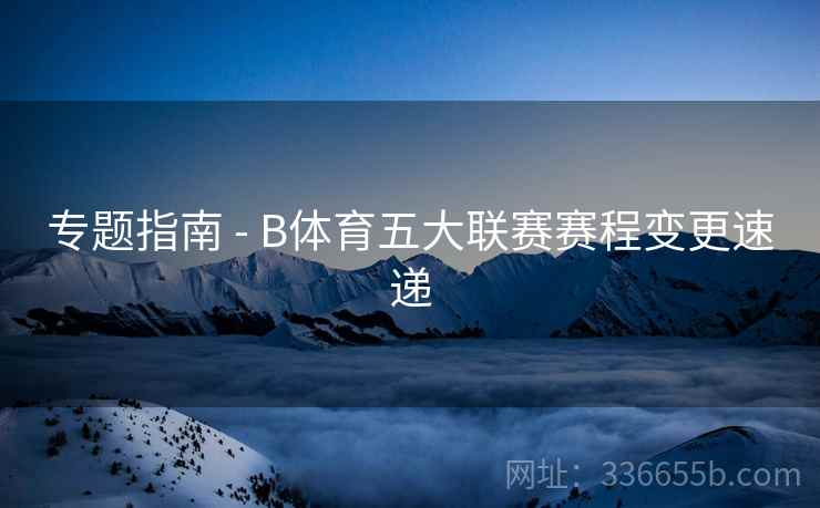 专题指南 - B体育五大联赛赛程变更速递