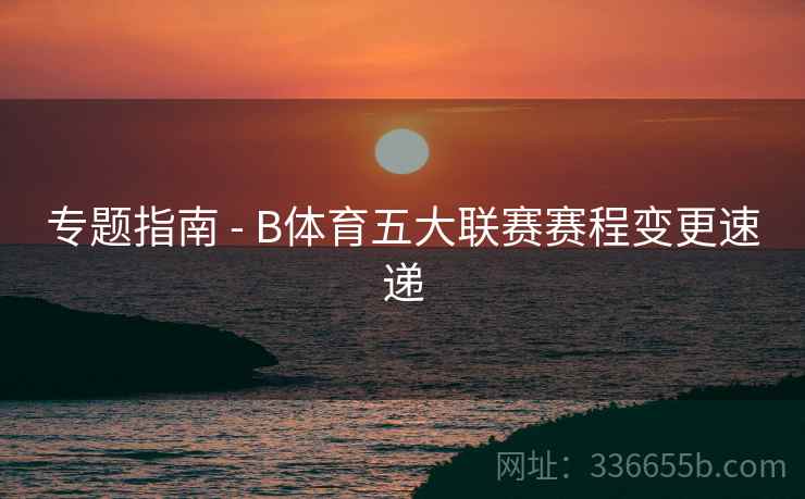 专题指南 - B体育五大联赛赛程变更速递 专题指南 - B体育五大联赛赛程变更速递