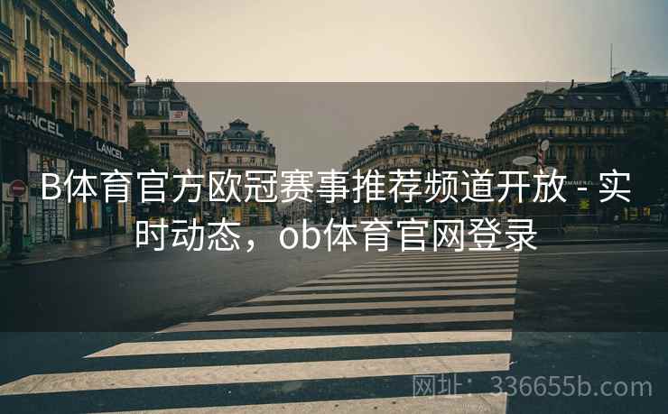 B体育官方欧冠赛事推荐频道开放 - 实时动态，ob体育官网登录