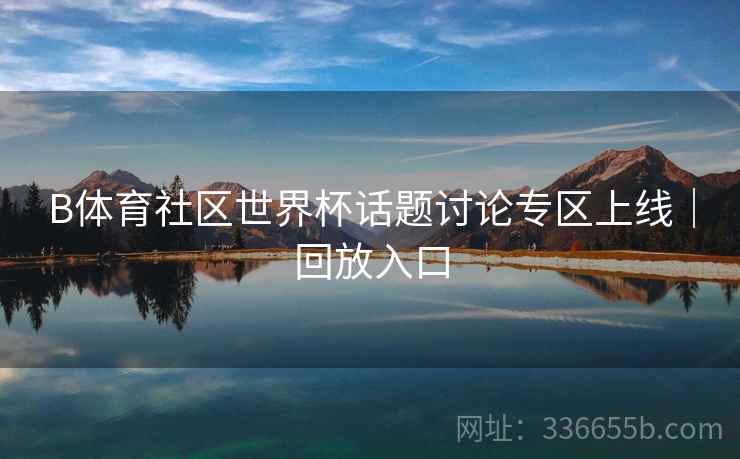 B体育社区世界杯话题讨论专区上线｜回放入口