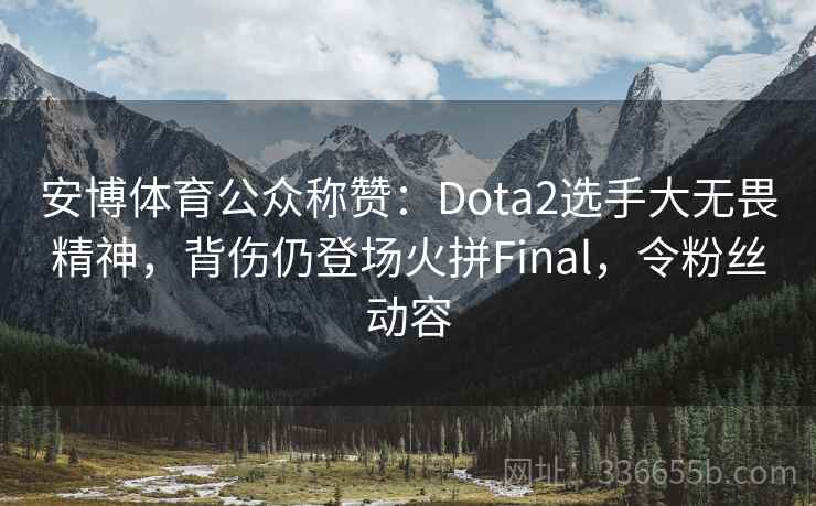 安博体育公众称赞：Dota2选手大无畏精神，背伤仍登场火拼Final，令粉丝动容