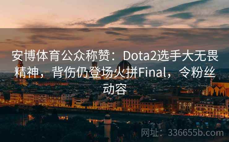 安博体育公众称赞:Dota2选手大无畏精神,背伤仍登场火拼Final,令粉丝动容 安博体育公众称赞:Dota2选手大无畏精神,背伤仍登场火拼Final,令粉丝动容