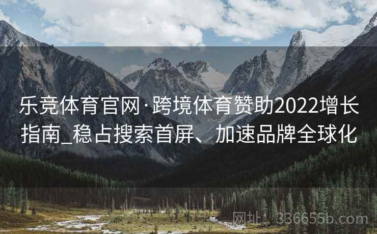 乐竞体育官网·跨境体育赞助2022增长指南_稳占搜索首屏、加速品牌全球化