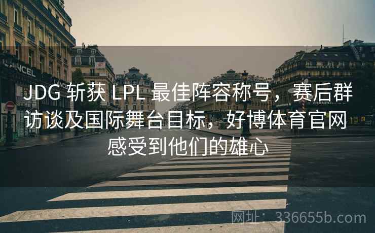 JDG 斩获 LPL 最佳阵容称号，赛后群访谈及国际舞台目标，好博体育官网 感受到他们的雄心
