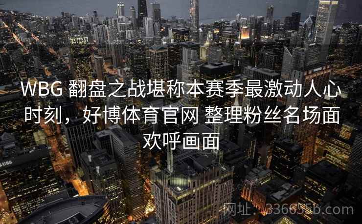 WBG 翻盘之战堪称本赛季最激动人心时刻,好博体育官网 整理粉丝名场面欢呼画面 WBG 翻盘之战堪称本赛季最激动人心时刻,好博体育官网 整理粉丝名场面欢呼画面