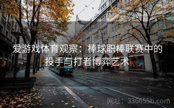 爱游戏体育观察:棒球职棒联赛中的投手与打者博弈艺术 爱游戏体育观察:棒球职棒联赛中的投手与打者博弈艺术