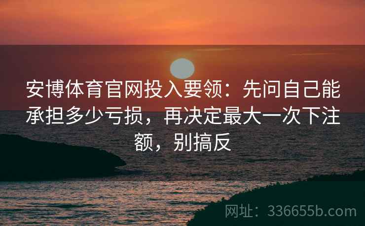 安博体育官网投入要领：先问自己能承担多少亏损，再决定最大一次下注额，别搞反