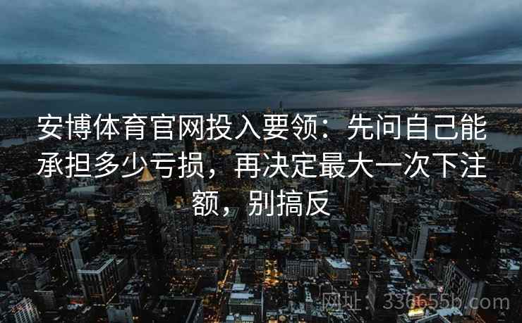 安博体育官网投入要领：先问自己能承担多少亏损，再决定最大一次下注额，别搞反