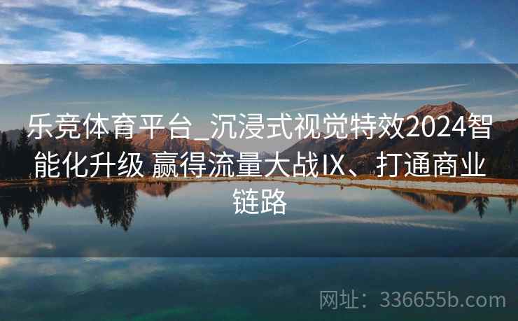 乐竞体育平台_沉浸式视觉特效2024智能化升级 赢得流量大战Ⅸ、打通商业链路