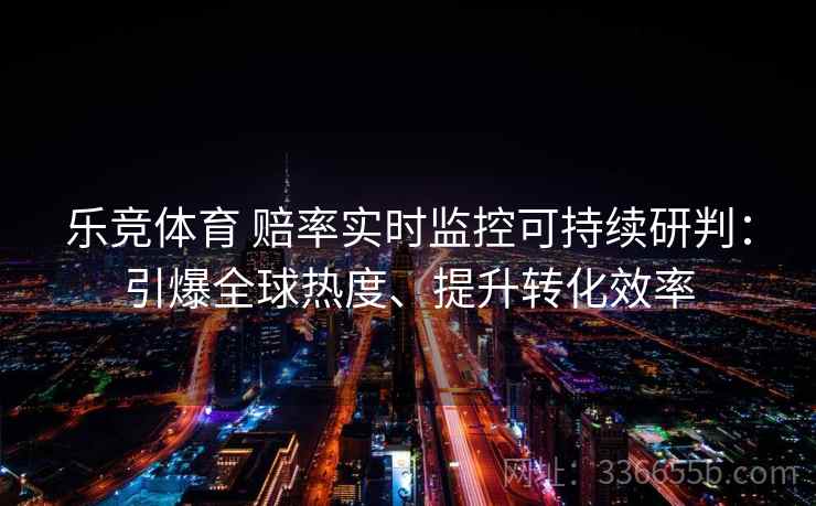 乐竞体育 赔率实时监控可持续研判:引爆全球热度、提升转化效率 乐竞体育 赔率实时监控可持续研判:引爆全球热度、提升转化效率